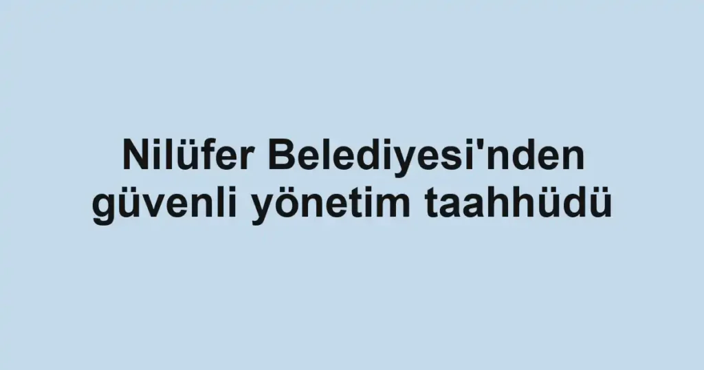 Nilüfer Belediyesi'nden güvenli yönetim taahhüdü