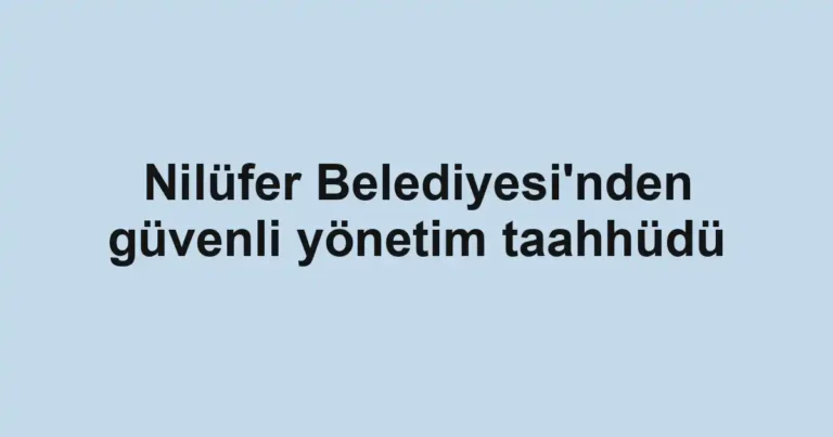 Nilüfer Belediyesi'nden güvenli yönetim taahhüdü