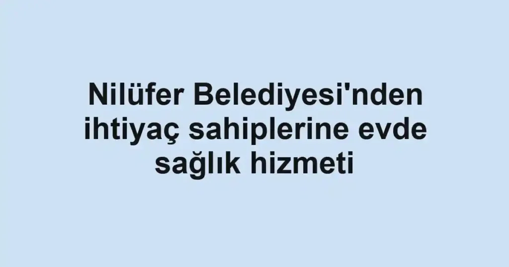 Nilüfer Belediyesi'nden ihtiyaç sahiplerine evde sağlık hizmeti