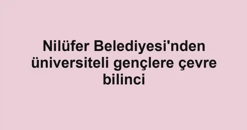 Nilüfer Belediyesi'nden üniversiteli gençlere çevre bilinci