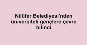 Nilüfer Belediyesi'nden üniversiteli gençlere çevre bilinci