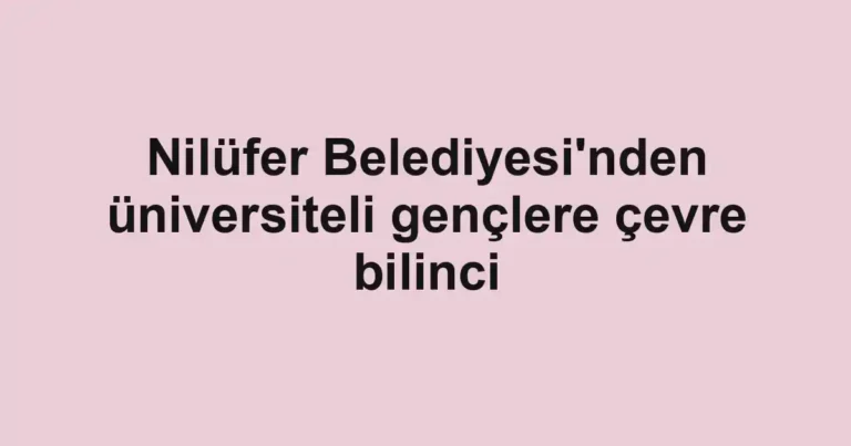 Nilüfer Belediyesi'nden üniversiteli gençlere çevre bilinci