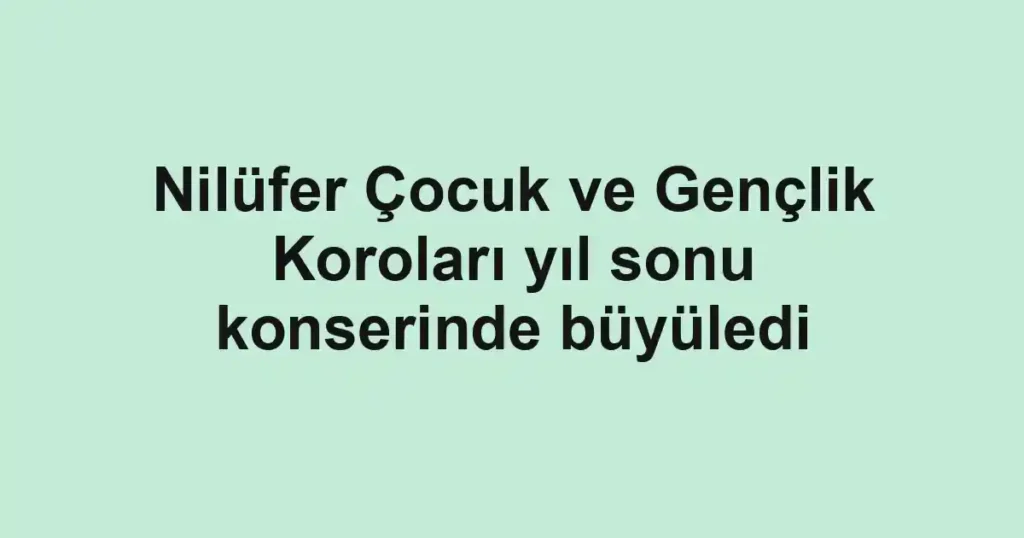 Nilüfer Çocuk ve Gençlik Koroları yıl sonu konserinde büyüledi