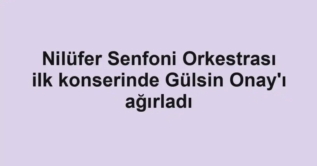 Nilüfer Senfoni Orkestrası ilk konserinde Gülsin Onay'ı ağırladı