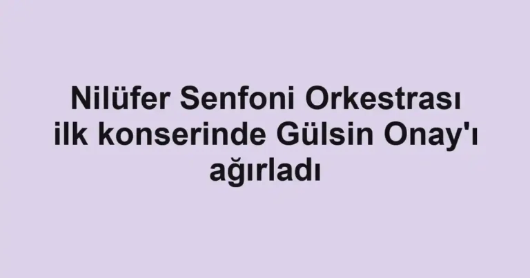 Nilüfer Senfoni Orkestrası ilk konserinde Gülsin Onay'ı ağırladı