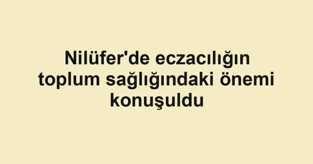 Nilüfer'de eczacılığın toplum sağlığındaki önemi konuşuldu