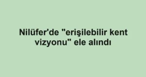 Nilüfer'de "erişilebilir kent vizyonu" ele alındı