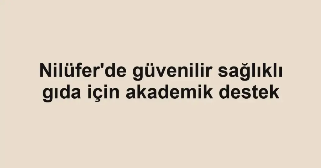 Nilüfer'de güvenilir sağlıklı gıda için akademik destek