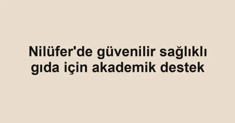 Nilüfer'de güvenilir sağlıklı gıda için akademik destek