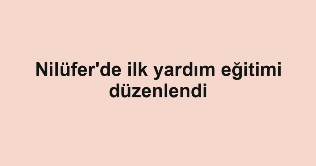 Nilüfer'de ilk yardım eğitimi düzenlendi