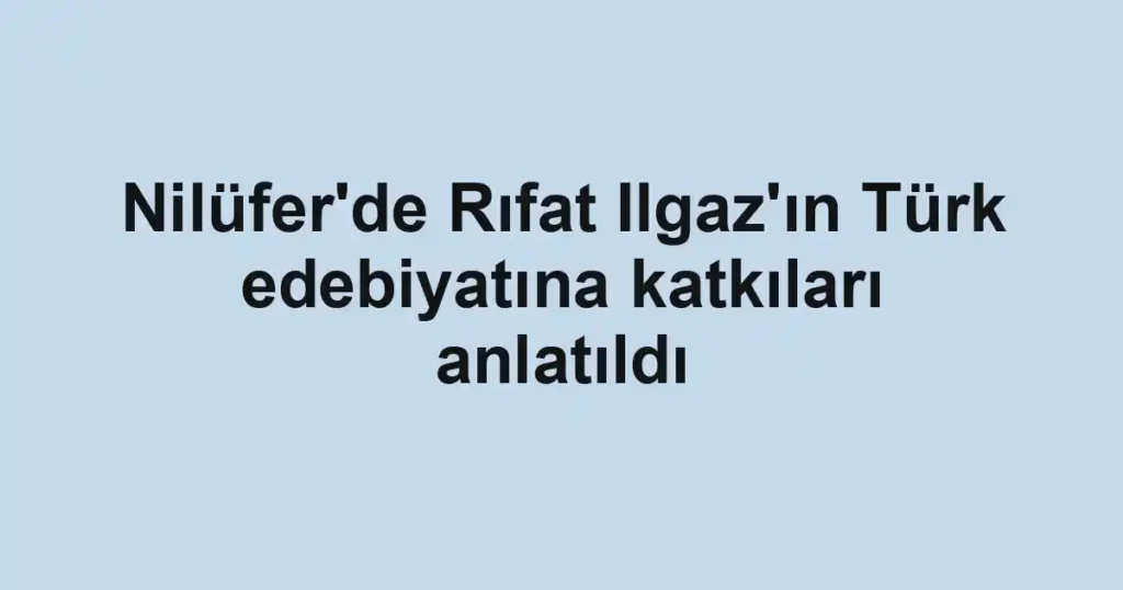 Nilüfer'de Rıfat Ilgaz'ın Türk edebiyatına katkıları anlatıldı