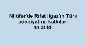 Nilüfer'de Rıfat Ilgaz'ın Türk edebiyatına katkıları anlatıldı
