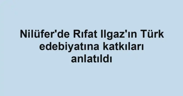 Nilüfer'de Rıfat Ilgaz'ın Türk edebiyatına katkıları anlatıldı