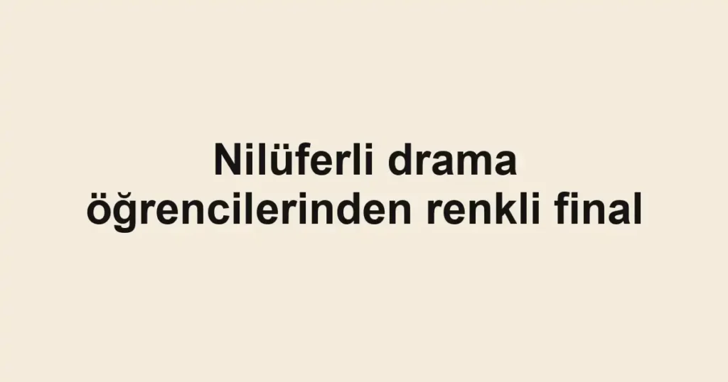 Nilüferli drama öğrencilerinden renkli final