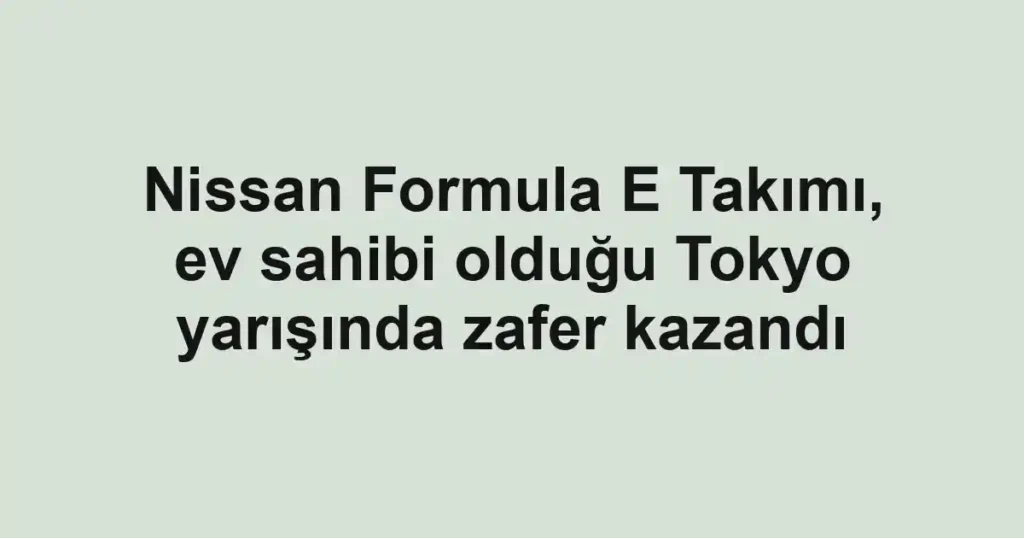Nissan Formula E Takımı, ev sahibi olduğu Tokyo yarışında zafer kazandı