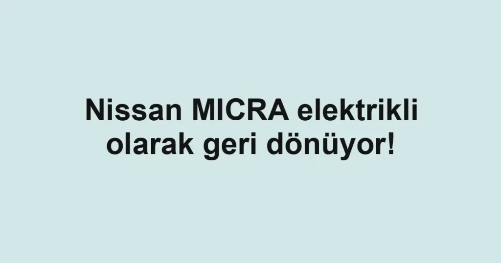 Nissan MICRA elektrikli olarak geri dönüyor!