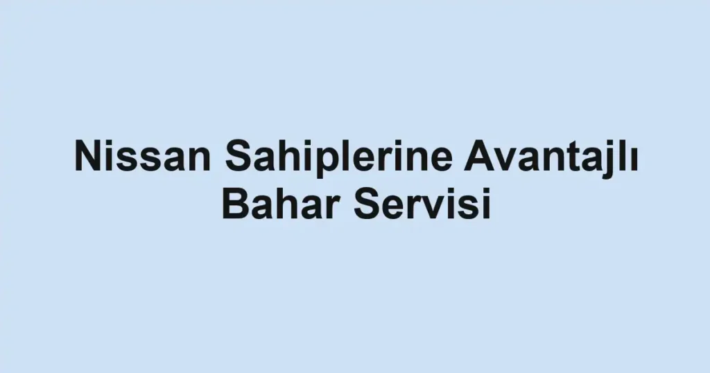 Nissan Sahiplerine Avantajlı Bahar Servisi