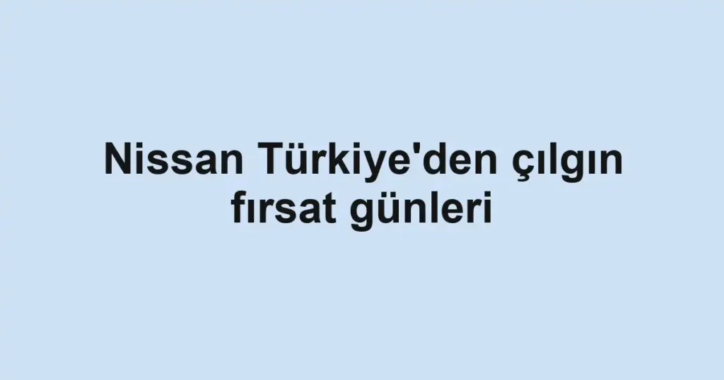 Nissan Türkiye'den çılgın fırsat günleri