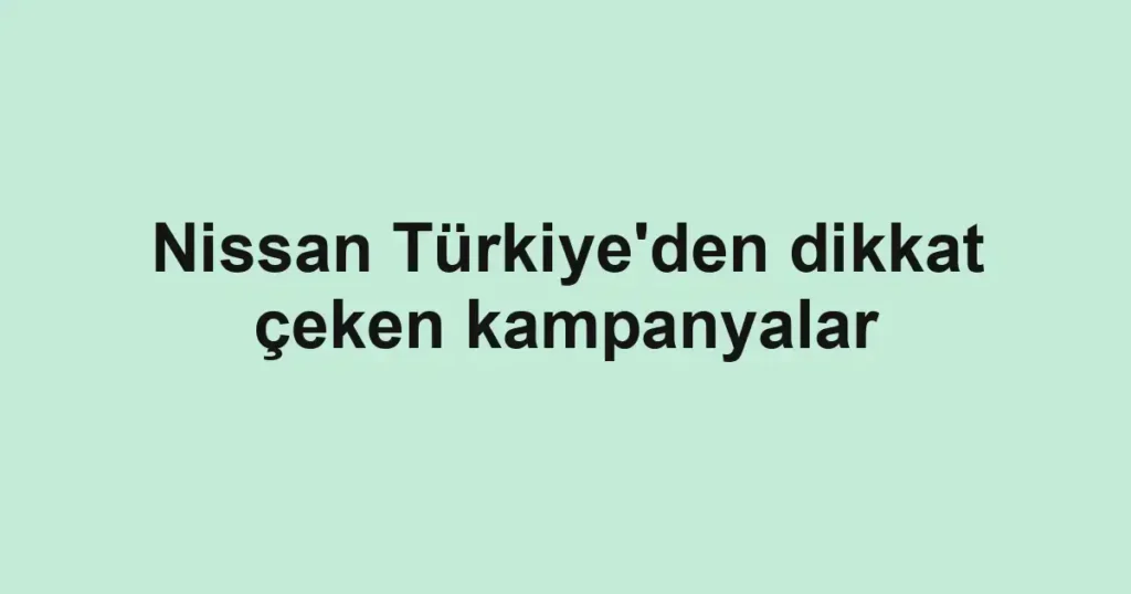 Nissan Türkiye'den dikkat çeken kampanyalar