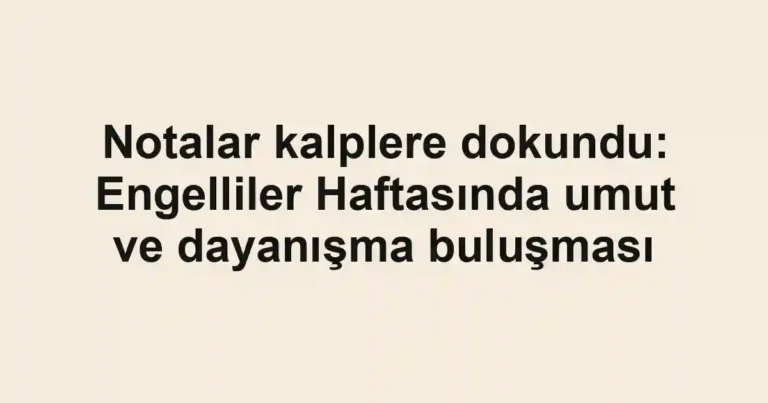 Notalar kalplere dokundu: Engelliler Haftasında umut ve dayanışma buluşması