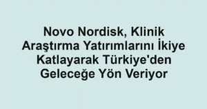 Novo Nordisk, Klinik Araştırma Yatırımlarını İkiye Katlayarak Türkiye'den Geleceğe Yön Veriyor