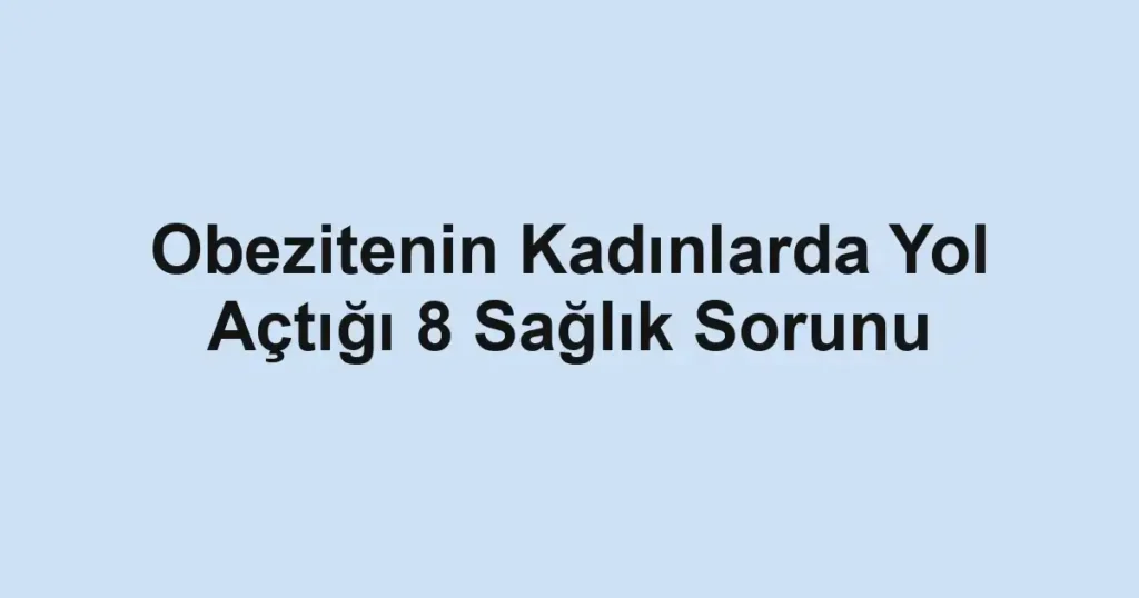 Obezitenin Kadınlarda Yol Açtığı 8 Sağlık Sorunu