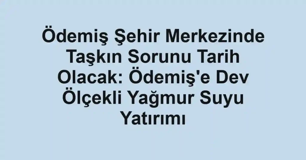 Ödemiş Şehir Merkezinde Taşkın Sorunu Tarih Olacak: Ödemiş'e Dev Ölçekli Yağmur Suyu Yatırımı