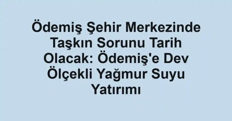 Ödemiş Şehir Merkezinde Taşkın Sorunu Tarih Olacak: Ödemiş'e Dev Ölçekli Yağmur Suyu Yatırımı