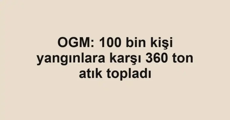 OGM: 100 bin kişi yangınlara karşı 360 ton atık topladı
