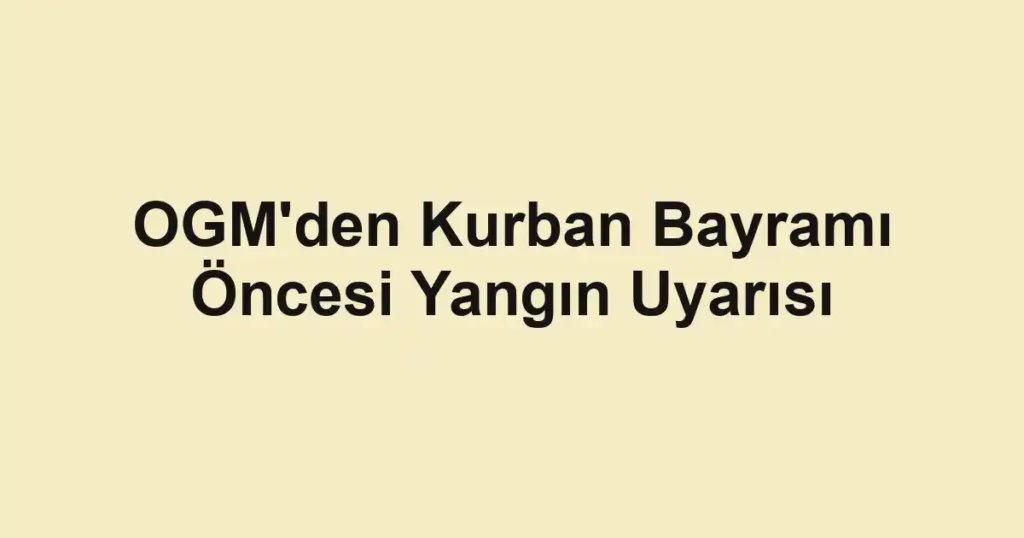 OGM'den Kurban Bayramı Öncesi Yangın Uyarısı