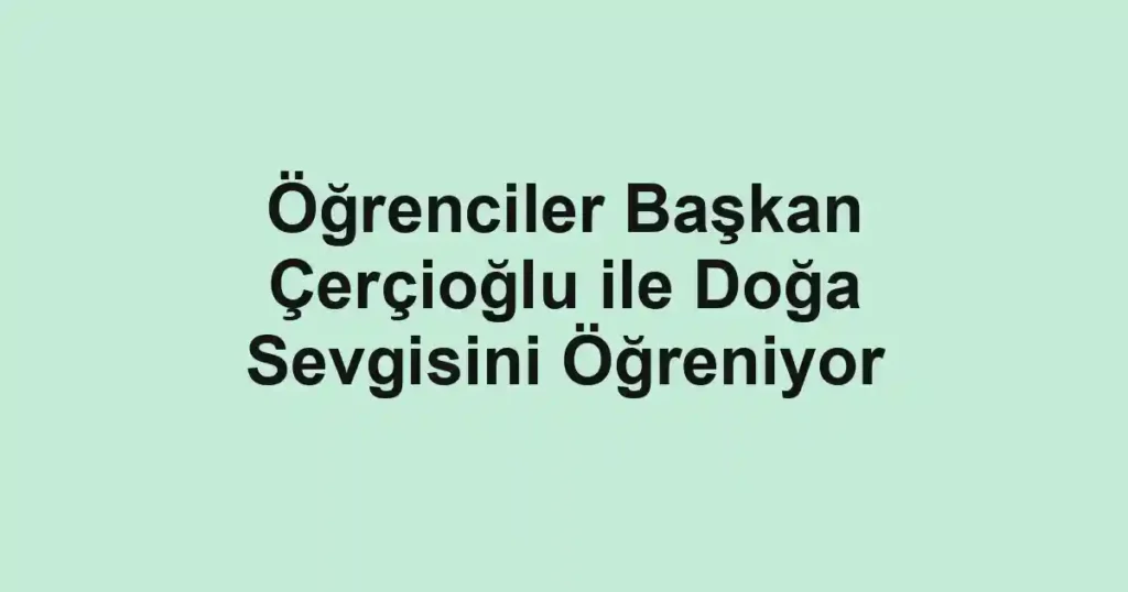 Öğrenciler Başkan Çerçioğlu ile Doğa Sevgisini Öğreniyor