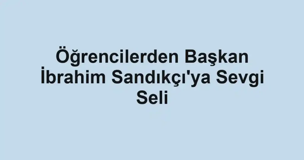 Öğrencilerden Başkan İbrahim Sandıkçı'ya Sevgi Seli