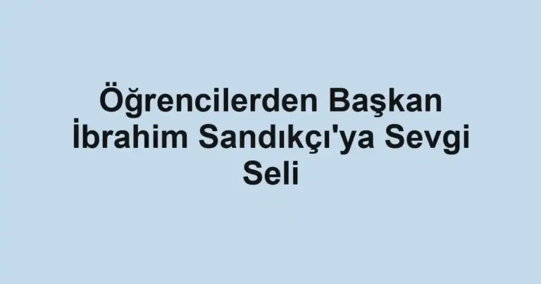 Öğrencilerden Başkan İbrahim Sandıkçı'ya Sevgi Seli