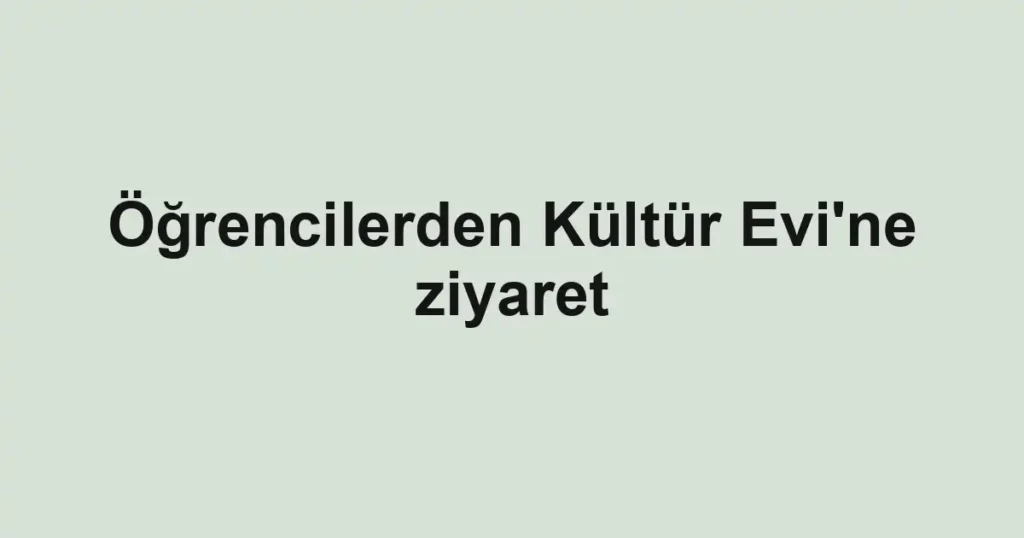 Öğrencilerden Kültür Evi'ne ziyaret