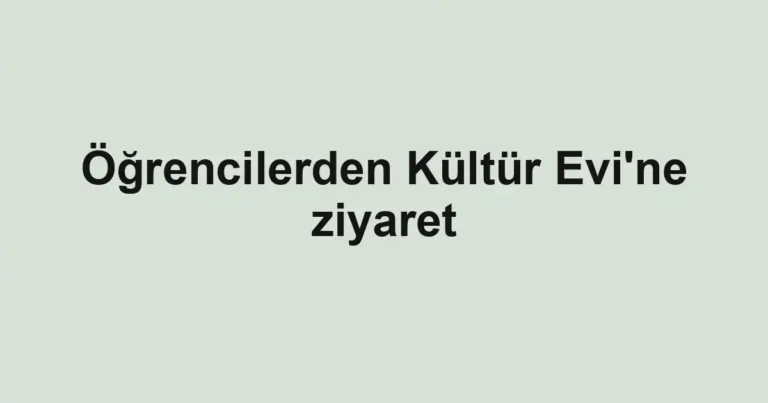 Öğrencilerden Kültür Evi'ne ziyaret