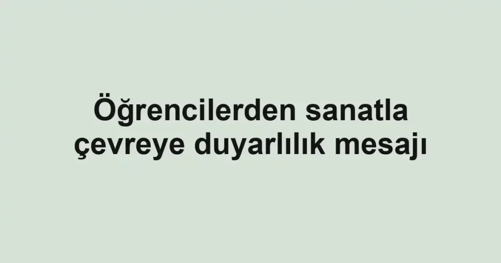 Öğrencilerden sanatla çevreye duyarlılık mesajı