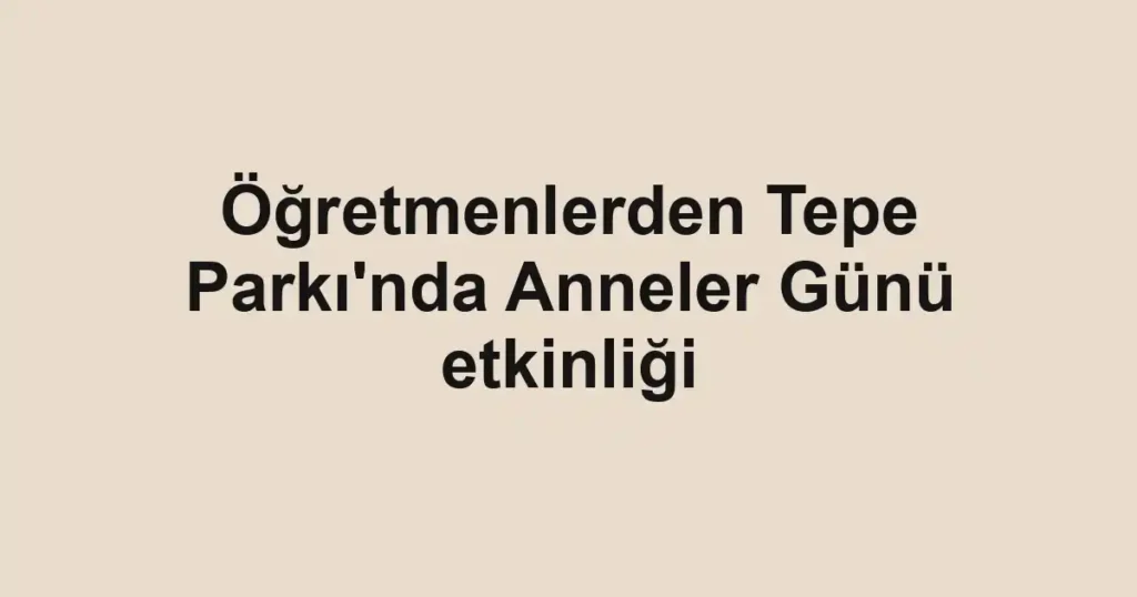 Öğretmenlerden Tepe Parkı'nda Anneler Günü etkinliği