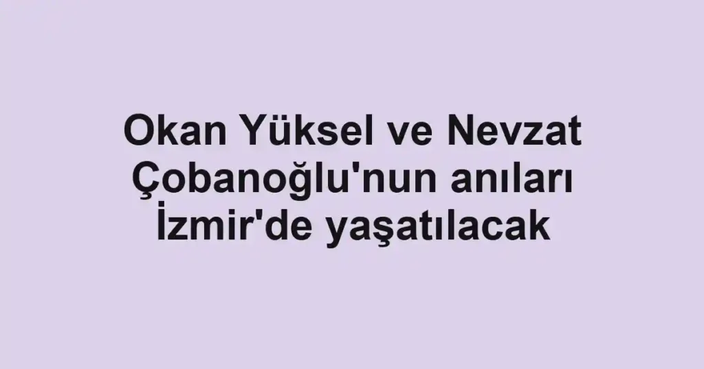 Okan Yüksel ve Nevzat Çobanoğlu'nun anıları İzmir'de yaşatılacak
