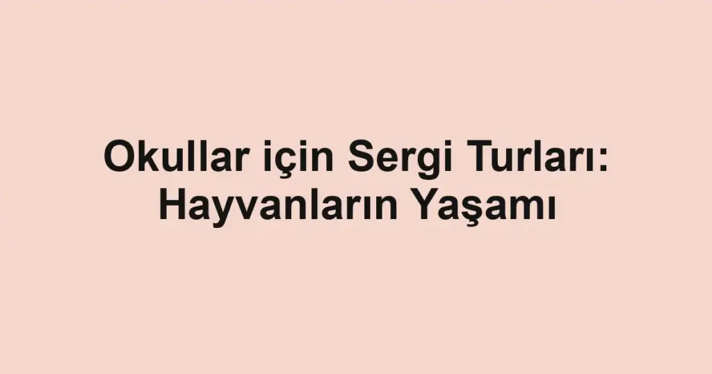 Okullar için Sergi Turları: Hayvanların Yaşamı