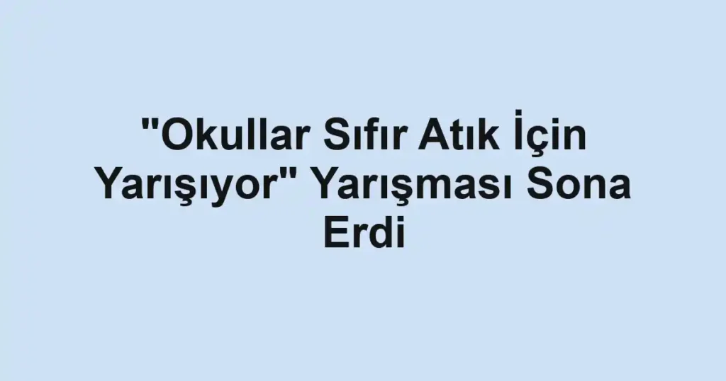 "Okullar Sıfır Atık İçin Yarışıyor" Yarışması Sona Erdi