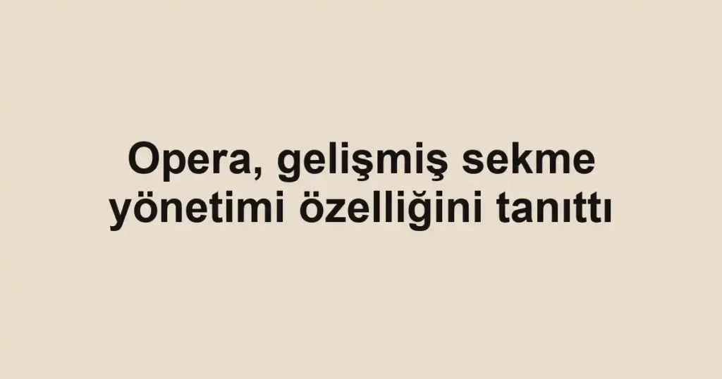 Opera, gelişmiş sekme yönetimi özelliğini tanıttı