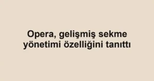 Opera, gelişmiş sekme yönetimi özelliğini tanıttı