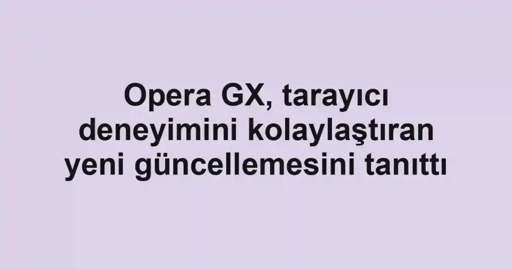 Opera GX, tarayıcı deneyimini kolaylaştıran yeni güncellemesini tanıttı