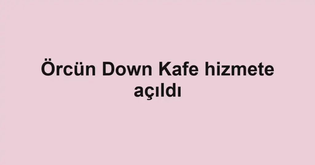 Örcün Down Kafe hizmete açıldı