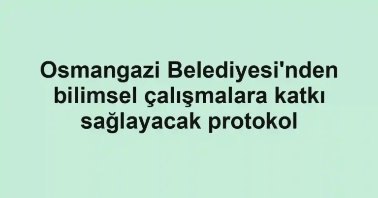 Osmangazi Belediyesi'nden bilimsel çalışmalara katkı sağlayacak protokol