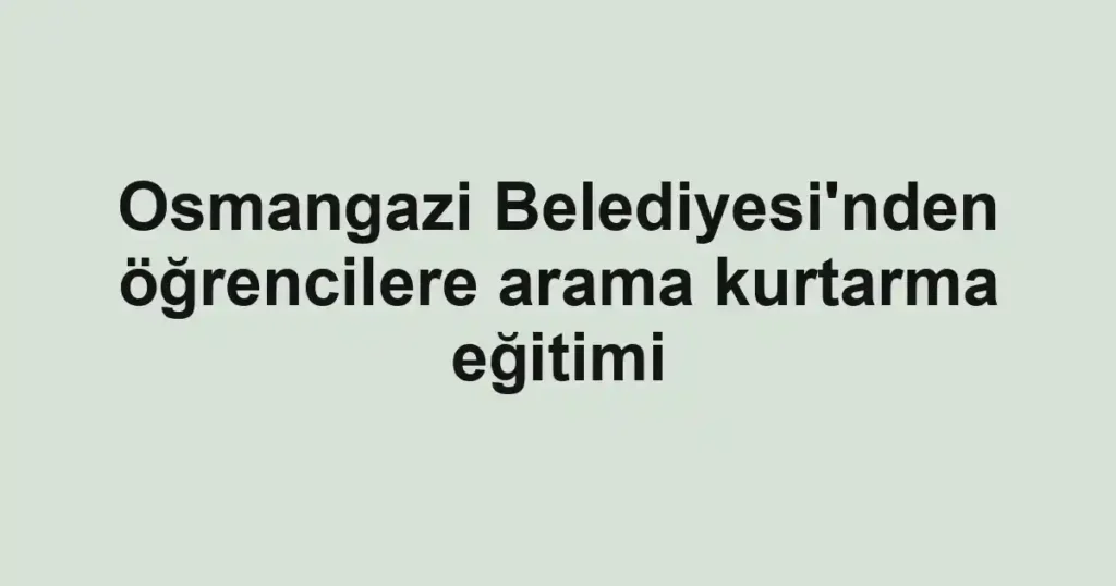 Osmangazi Belediyesi'nden öğrencilere arama kurtarma eğitimi
