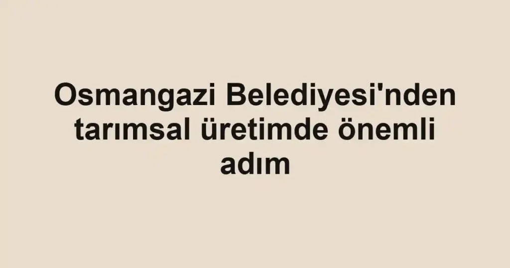 Osmangazi Belediyesi'nden tarımsal üretimde önemli adım