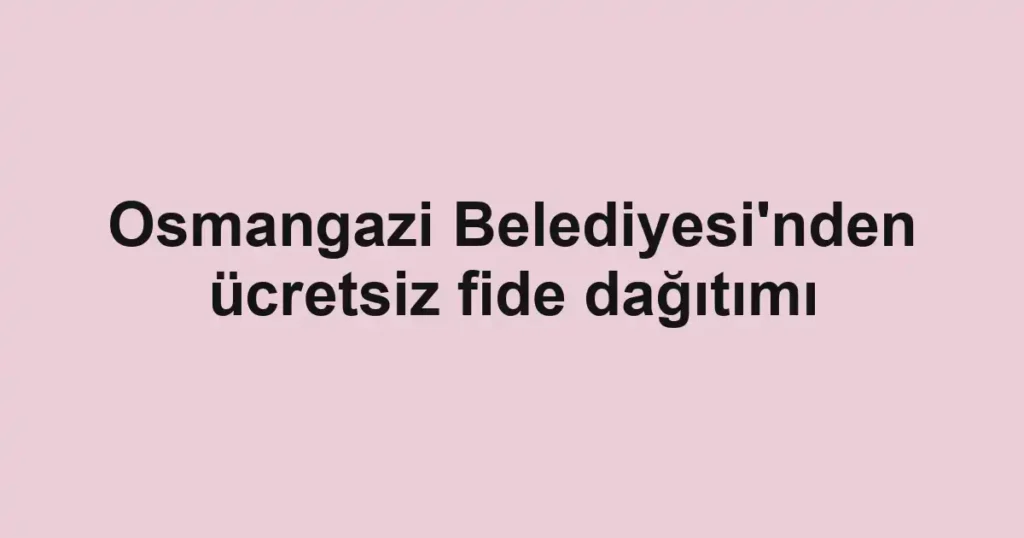 Osmangazi Belediyesi'nden ücretsiz fide dağıtımı