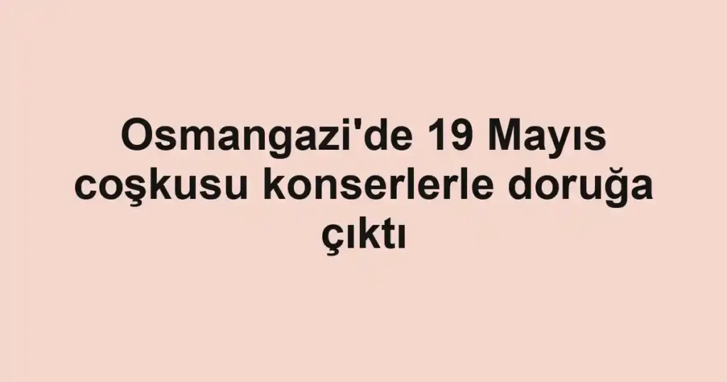 Osmangazi'de 19 Mayıs coşkusu konserlerle doruğa çıktı