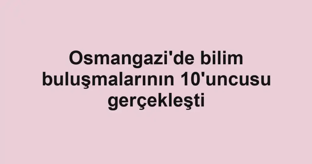 Osmangazi'de bilim buluşmalarının 10'uncusu gerçekleşti